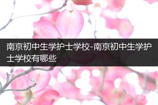 南京初中生学护士学校-南京初中生学护士学校有哪些