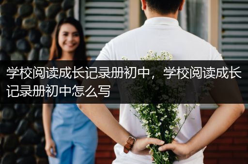 学校阅读成长记录册初中，学校阅读成长记录册初中怎么写