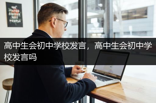 高中生会初中学校发言，高中生会初中学校发言吗