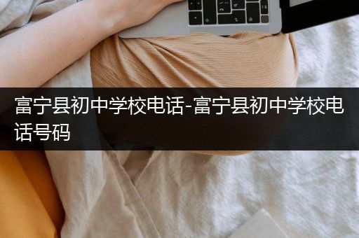 富宁县初中学校电话-富宁县初中学校电话号码