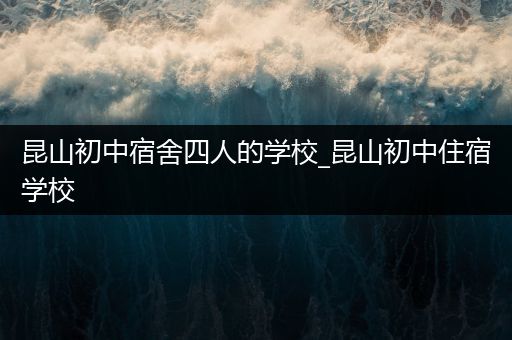 昆山初中宿舍四人的学校_昆山初中住宿学校