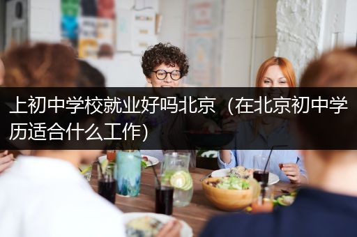 上初中学校就业好吗北京（在北京初中学历适合什么工作）