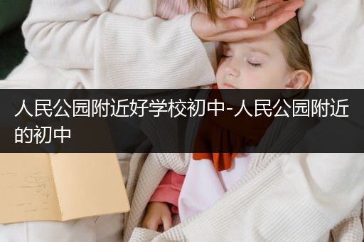 人民公园附近好学校初中-人民公园附近的初中