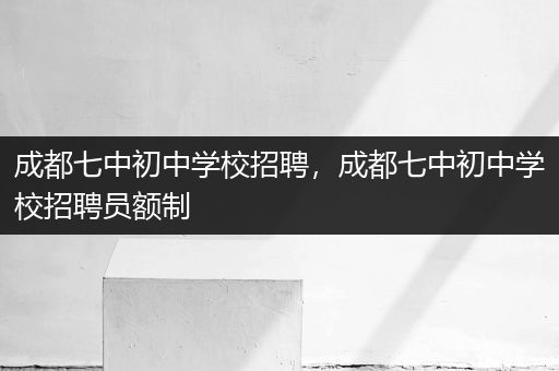 成都七中初中学校招聘，成都七中初中学校招聘员额制