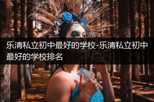 乐清私立初中最好的学校-乐清私立初中最好的学校排名