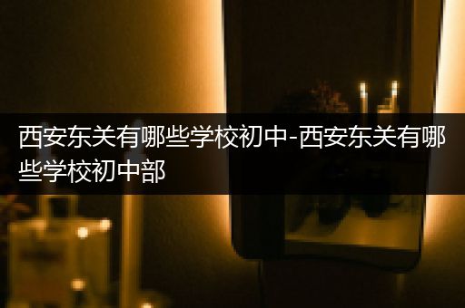 西安东关有哪些学校初中-西安东关有哪些学校初中部