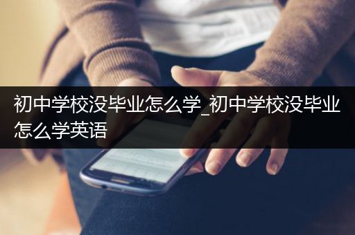 初中学校没毕业怎么学_初中学校没毕业怎么学英语