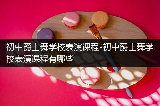 初中爵士舞学校表演课程-初中爵士舞学校表演课程有哪些