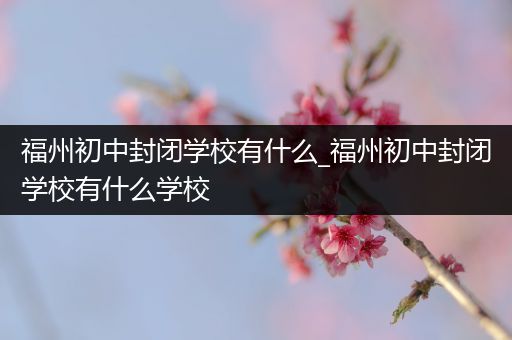 福州初中封闭学校有什么_福州初中封闭学校有什么学校