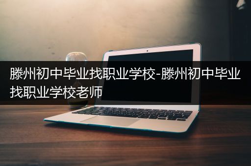 滕州初中毕业找职业学校-滕州初中毕业找职业学校老师