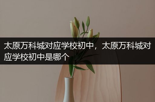 太原万科城对应学校初中，太原万科城对应学校初中是哪个