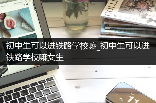 初中生可以进铁路学校嘛_初中生可以进铁路学校嘛女生