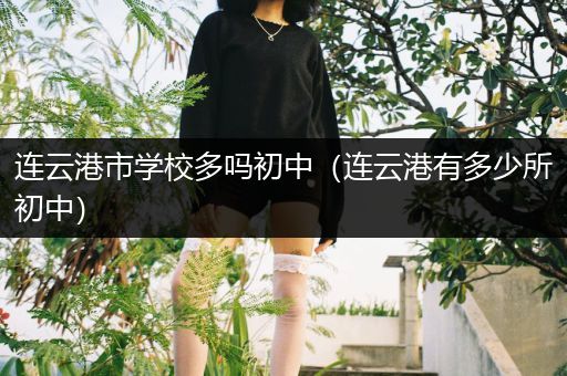 连云港市学校多吗初中（连云港有多少所初中）