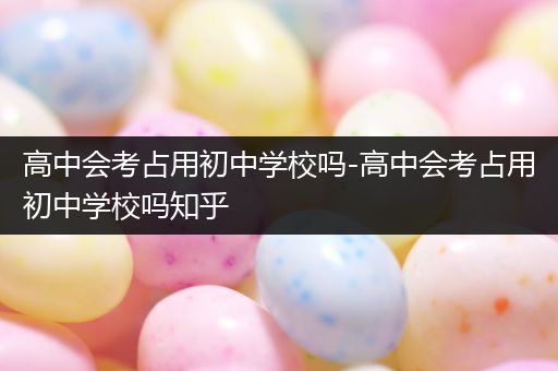 高中会考占用初中学校吗-高中会考占用初中学校吗知乎