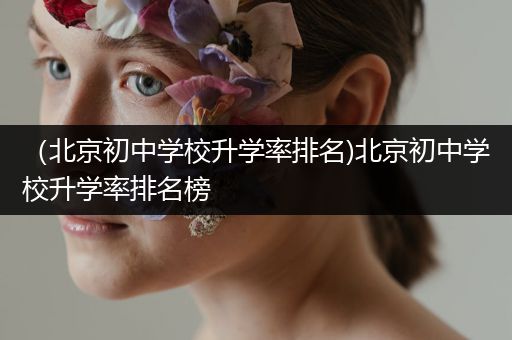 （北京初中学校升学率排名)北京初中学校升学率排名榜