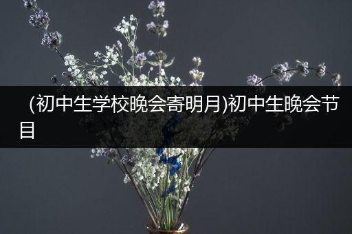 （初中生学校晚会寄明月)初中生晚会节目