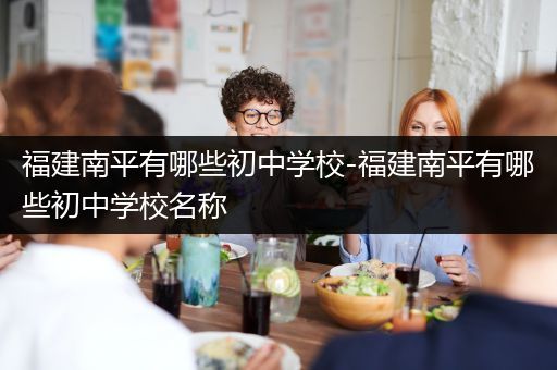 福建南平有哪些初中学校-福建南平有哪些初中学校名称