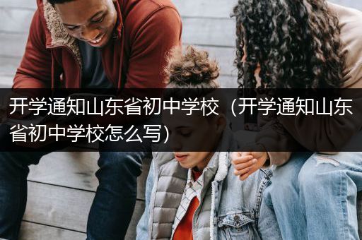 开学通知山东省初中学校（开学通知山东省初中学校怎么写）