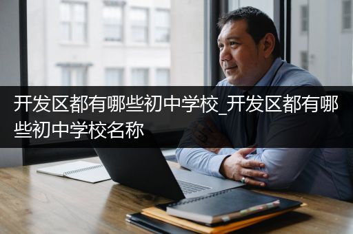 开发区都有哪些初中学校_开发区都有哪些初中学校名称