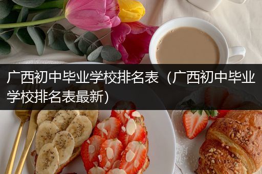 广西初中毕业学校排名表（广西初中毕业学校排名表最新）