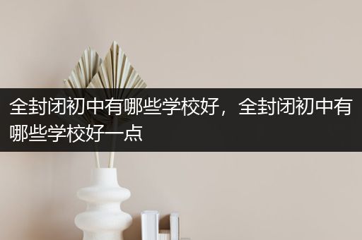 全封闭初中有哪些学校好，全封闭初中有哪些学校好一点