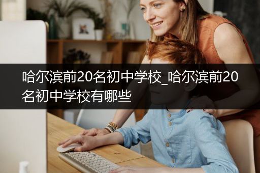 哈尔滨前20名初中学校_哈尔滨前20名初中学校有哪些