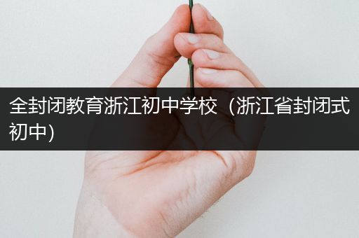 全封闭教育浙江初中学校（浙江省封闭式初中）