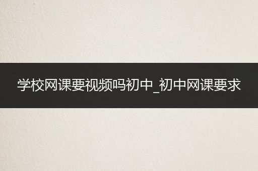 学校网课要视频吗初中_初中网课要求