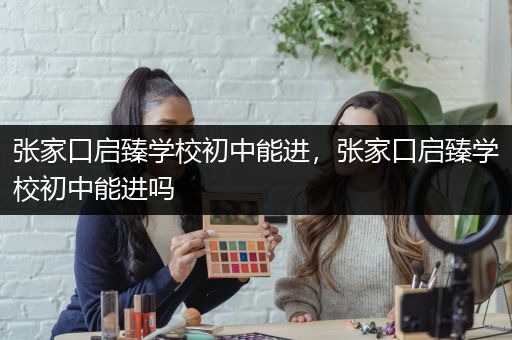 张家口启臻学校初中能进，张家口启臻学校初中能进吗