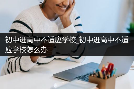 初中进高中不适应学校_初中进高中不适应学校怎么办