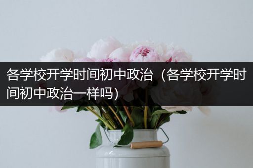 各学校开学时间初中政治（各学校开学时间初中政治一样吗）