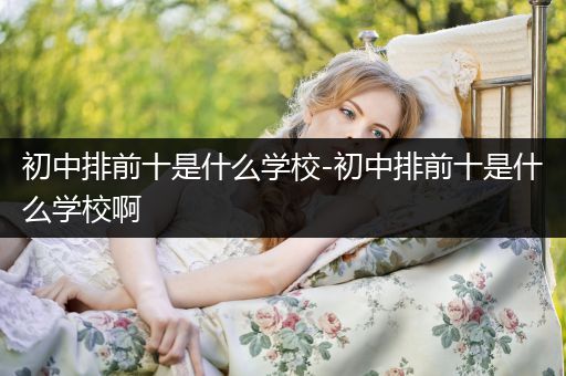 初中排前十是什么学校-初中排前十是什么学校啊