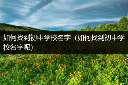 如何找到初中学校名字（如何找到初中学校名字呢）