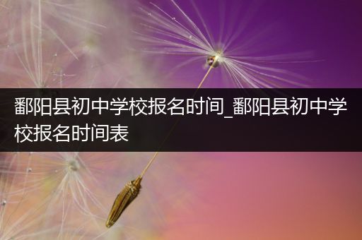 鄱阳县初中学校报名时间_鄱阳县初中学校报名时间表