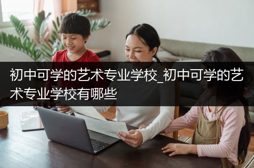 初中可学的艺术专业学校_初中可学的艺术专业学校有哪些