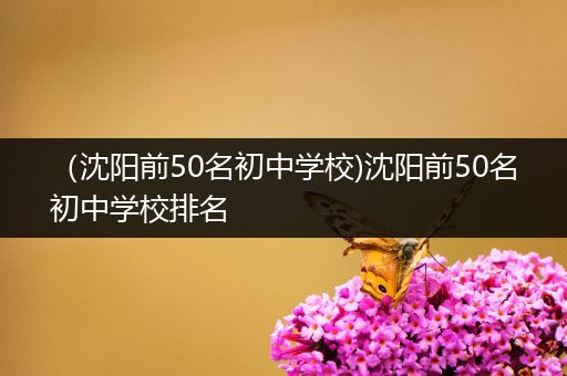 （沈阳前50名初中学校)沈阳前50名初中学校排名