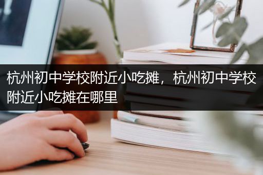 杭州初中学校附近小吃摊，杭州初中学校附近小吃摊在哪里