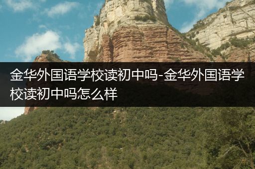 金华外国语学校读初中吗-金华外国语学校读初中吗怎么样