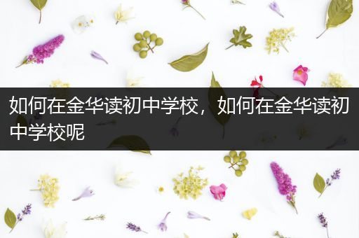 如何在金华读初中学校，如何在金华读初中学校呢