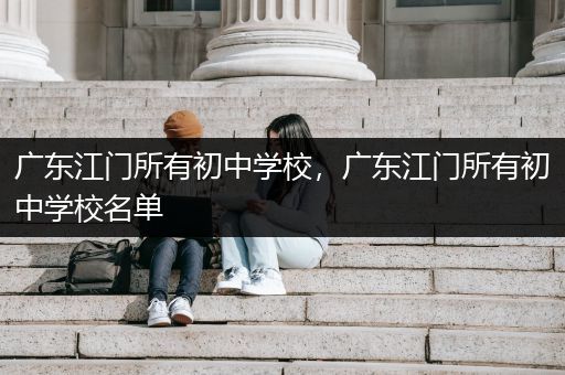 广东江门所有初中学校，广东江门所有初中学校名单