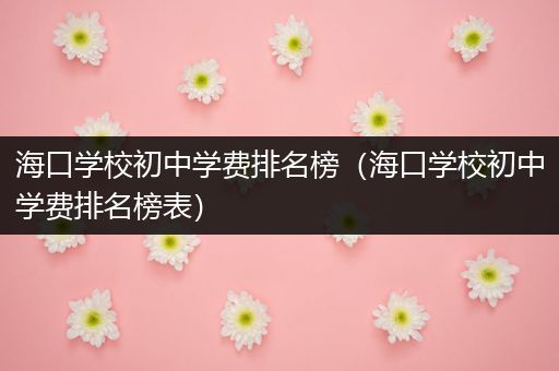 海口学校初中学费排名榜（海口学校初中学费排名榜表）