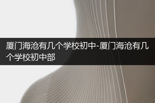 厦门海沧有几个学校初中-厦门海沧有几个学校初中部