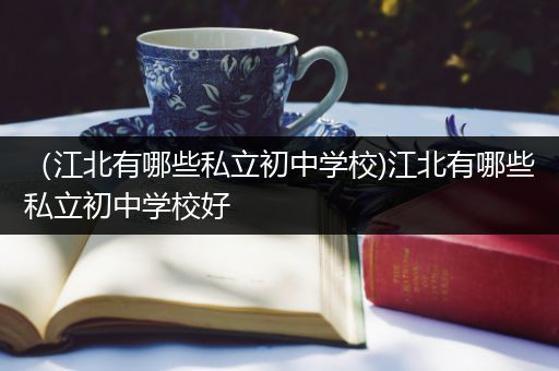 （江北有哪些私立初中学校)江北有哪些私立初中学校好