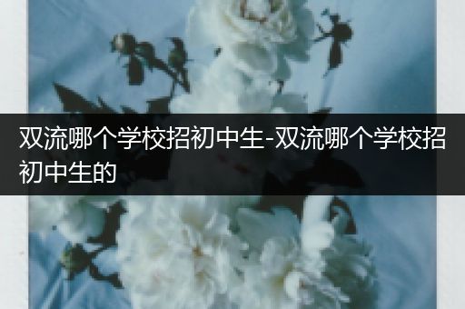 双流哪个学校招初中生-双流哪个学校招初中生的