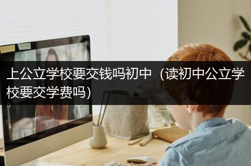 上公立学校要交钱吗初中（读初中公立学校要交学费吗）