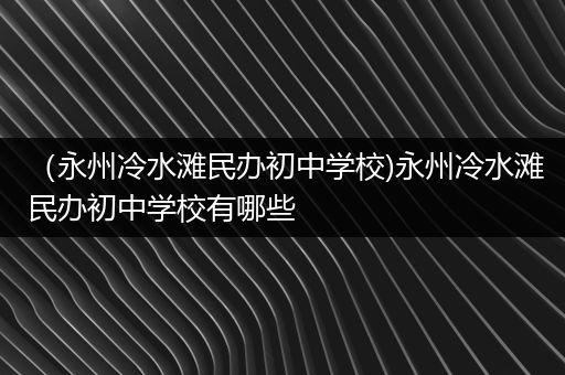 （永州冷水滩民办初中学校)永州冷水滩民办初中学校有哪些