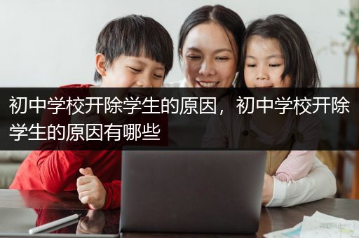 初中学校开除学生的原因，初中学校开除学生的原因有哪些
