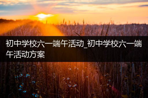 初中学校六一端午活动_初中学校六一端午活动方案