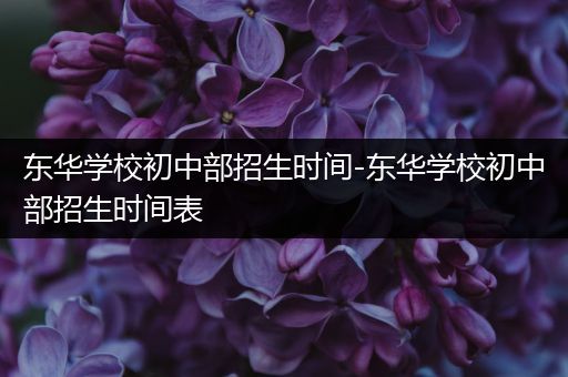 东华学校初中部招生时间-东华学校初中部招生时间表