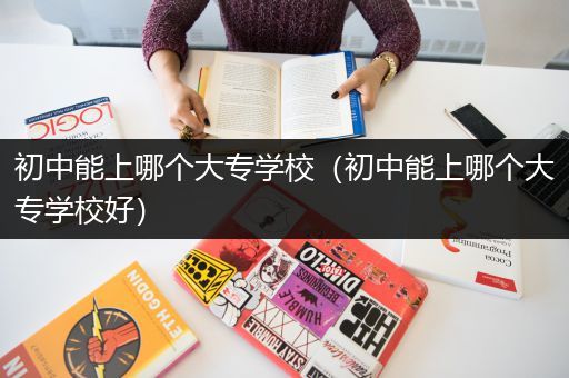 初中能上哪个大专学校（初中能上哪个大专学校好）